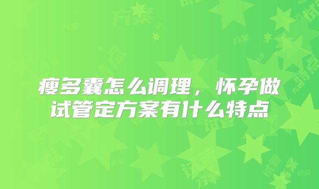 瘦多囊怎么调理,怀孕做试管定方案有什么特点