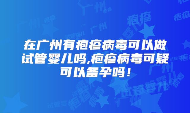 在广州有疱疹病毒可以做试管婴儿吗,疱疹病毒可疑可以备孕吗！