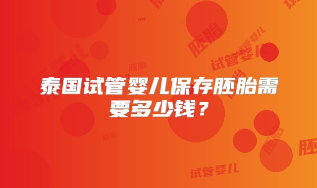 泰国试管婴儿保存胚胎需要多少钱？