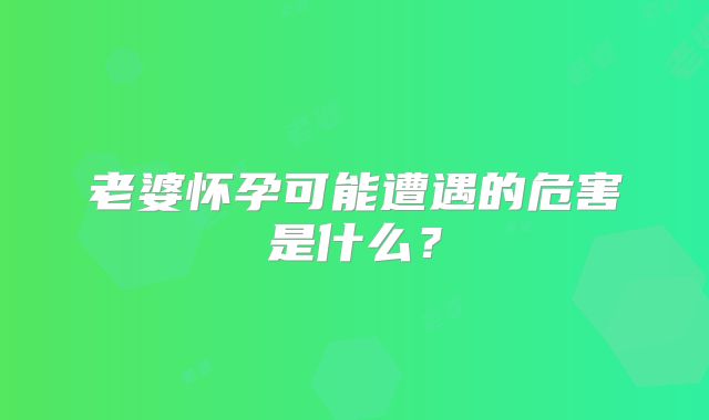 老婆怀孕可能遭遇的危害是什么？