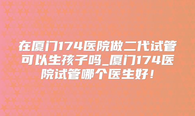 在厦门174医院做二代试管可以生孩子吗_厦门174医院试管哪个医生好！