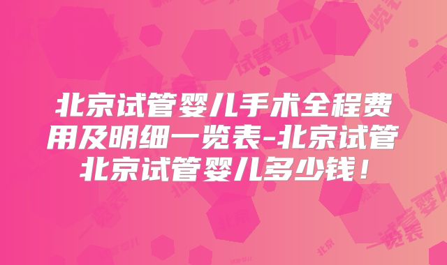 北京试管婴儿手术全程费用及明细一览表-北京试管北京试管婴儿多少钱！