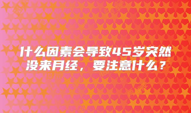 什么因素会导致45岁突然没来月经，要注意什么？