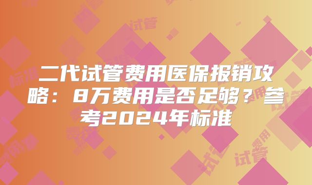 二代试管费用医保报销攻略：8万费用是否足够？参考2024年标准