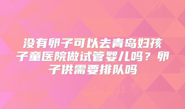 没有卵子可以去青岛妇孩子童医院做试管婴儿吗?卵子供需要排队吗