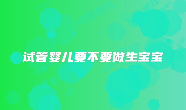 试管婴儿要不要做生宝宝