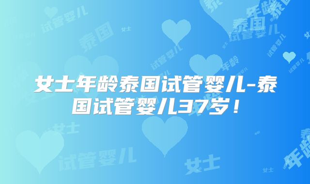 女士年龄泰国试管婴儿-泰国试管婴儿37岁！