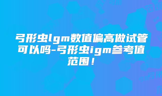 弓形虫lgm数值偏高做试管可以吗-弓形虫igm参考值范围！