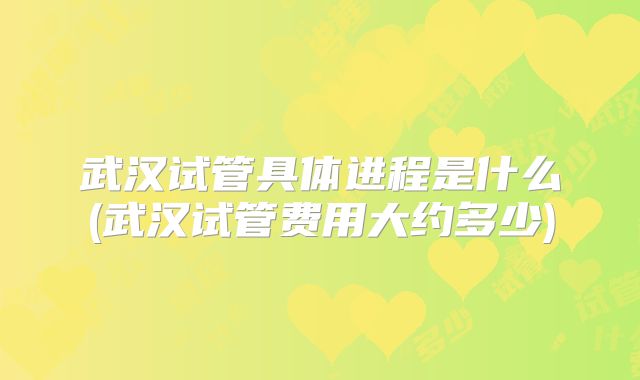 武汉试管具体进程是什么(武汉试管费用大约多少)