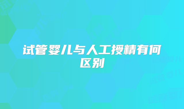 试管婴儿与人工授精有何区别