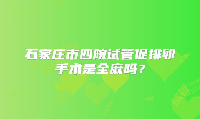 石家庄市四院试管促排卵手术是全麻吗？
