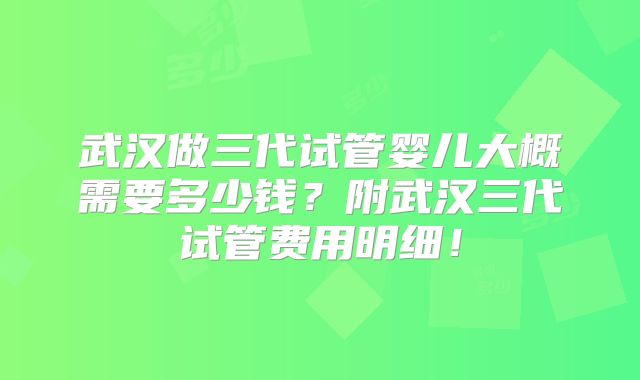 武汉做三代试管婴儿大概需要多少钱?附武汉三代试管费用明细!