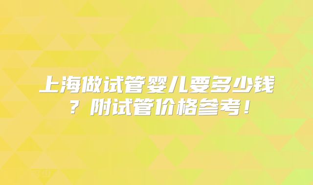 上海做试管婴儿要多少钱?附试管价格参考!