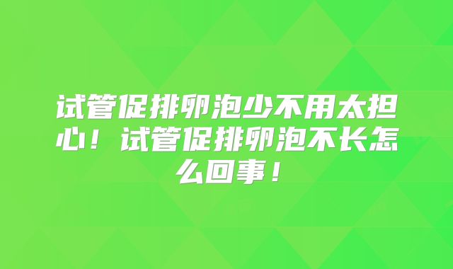 试管促排卵泡少不用太担心!试管促排卵泡不长怎么回事!