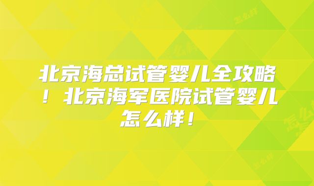 北京海总试管婴儿全攻略！北京海军医院试管婴儿怎么样！