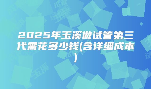 2025年玉溪做试管第三代需花多少钱(含详细成本)