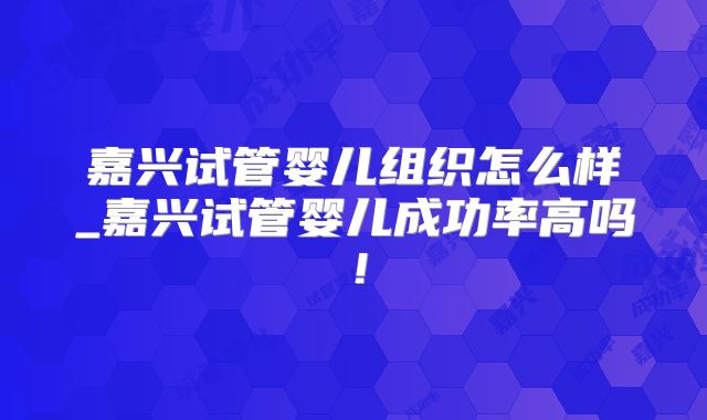 嘉兴试管婴儿组织怎么样_嘉兴试管婴儿成功率高吗！