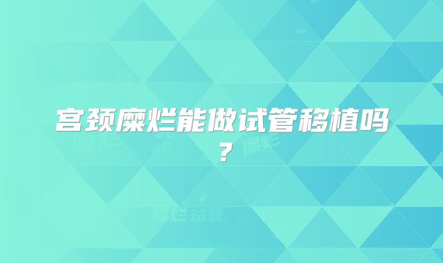 宫颈糜烂能做试管移植吗?