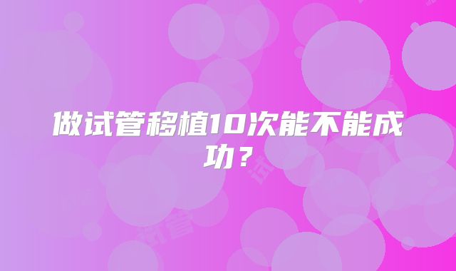 做试管移植10次能不能成功？