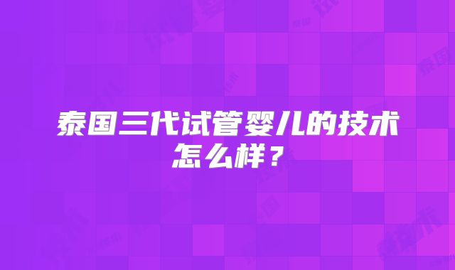 泰国三代试管婴儿的技术怎么样？