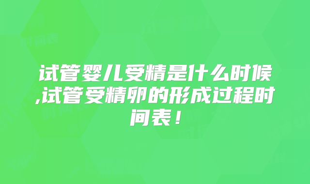 试管婴儿受精是什么时候,试管受精卵的形成过程时间表！