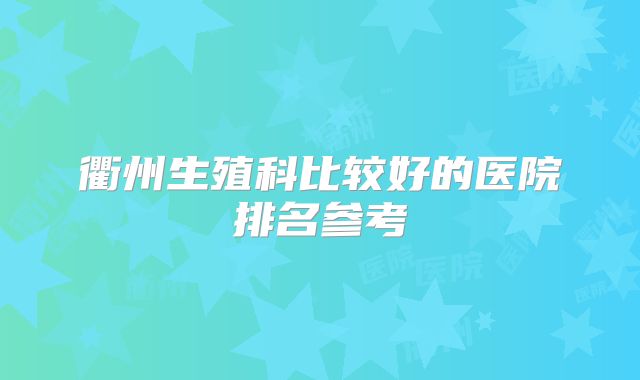 衢州生殖科比较好的医院排名参考