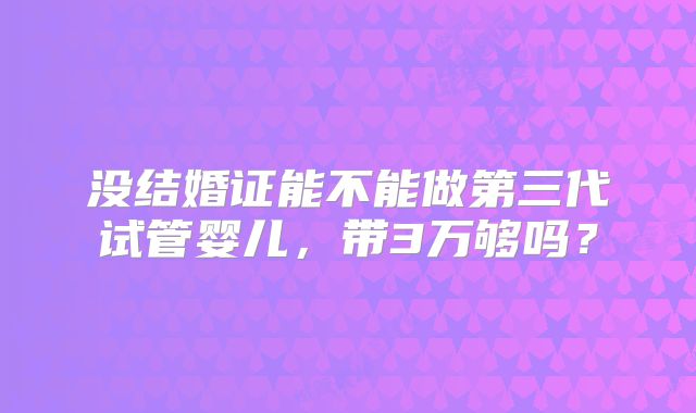 没结婚证能不能做第三代试管婴儿，带3万够吗？