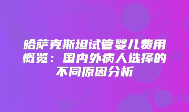 哈萨克斯坦试管婴儿费用概览:国内外病人选择的不同原因分析