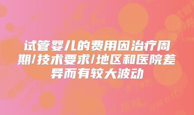 试管婴儿的费用因治疗周期/技术要求/地区和医院差异而有较大波动