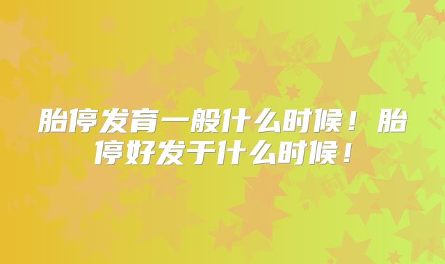 胎停发育一般什么时候!胎停好发于什么时候!