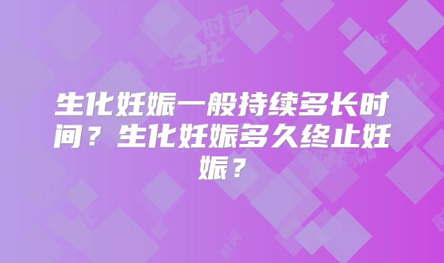 生化妊娠一般持续多长时间？生化妊娠多久终止妊娠？