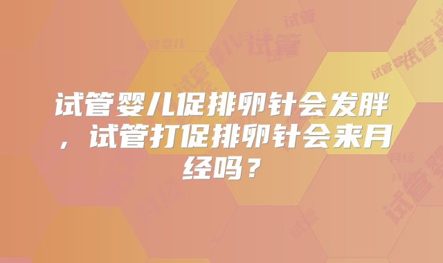 试管婴儿促排卵针会发胖，试管打促排卵针会来月经吗？