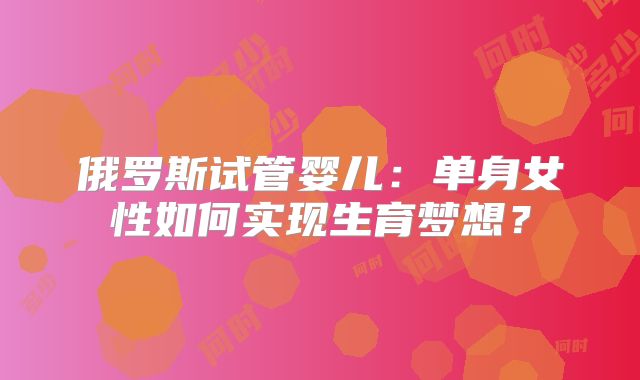 俄罗斯试管婴儿：单身女性如何实现生育梦想？