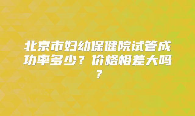 北京市妇幼保健院试管成功率多少？价格相差大吗？