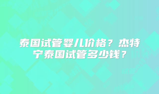 泰国试管婴儿价格？杰特宁泰国试管多少钱？