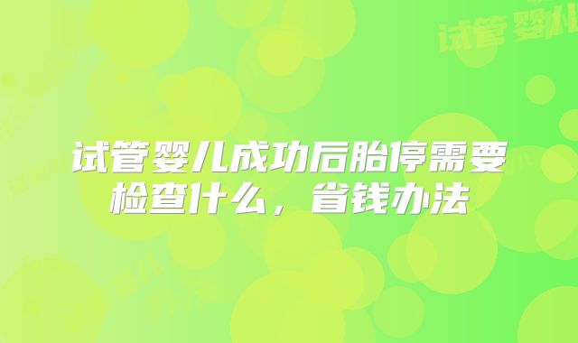试管婴儿成功后胎停需要检查什么,省钱办法