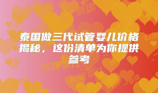 泰国做三代试管婴儿价格揭秘，这份清单为你提供参考