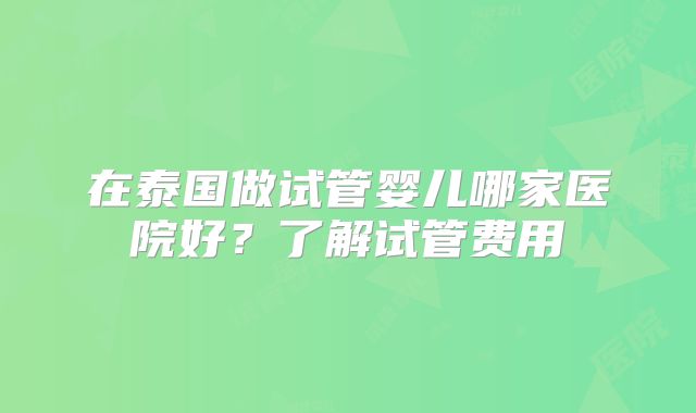 在泰国做试管婴儿哪家医院好？了解试管费用