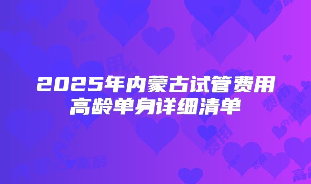 2025年内蒙古试管费用高龄单身详细清单