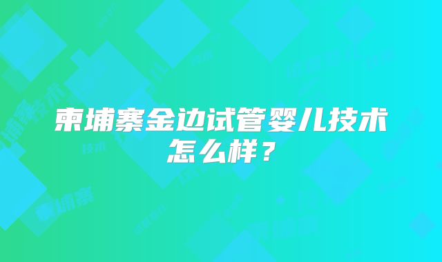 柬埔寨金边试管婴儿技术怎么样?