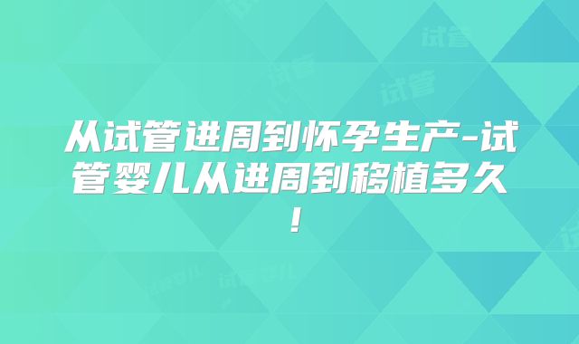 从试管进周到怀孕生产-试管婴儿从进周到移植多久！