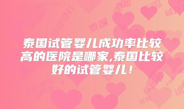 泰国试管婴儿成功率比较高的医院是哪家,泰国比较好的试管婴儿！