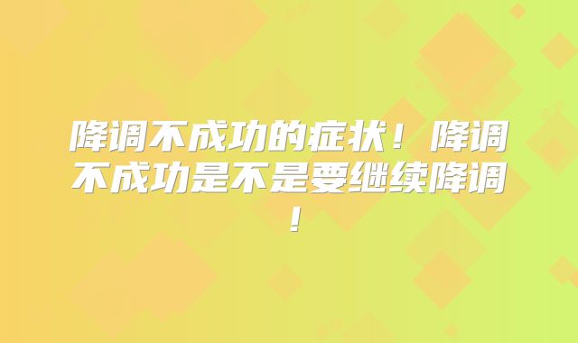 降调不成功的症状！降调不成功是不是要继续降调！