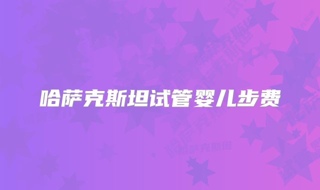 哈萨克斯坦试管婴儿步费