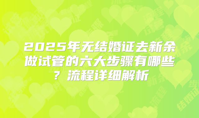 2025年无结婚证去新余做试管的六大步骤有哪些？流程详细解析