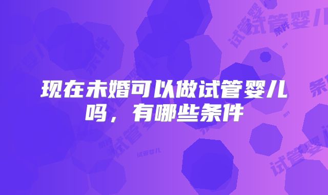 现在未婚可以做试管婴儿吗，有哪些条件