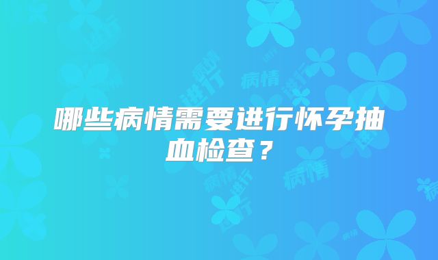 哪些病情需要进行怀孕抽血检查？