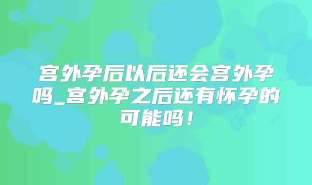 宫外孕后以后还会宫外孕吗_宫外孕之后还有怀孕的可能吗！