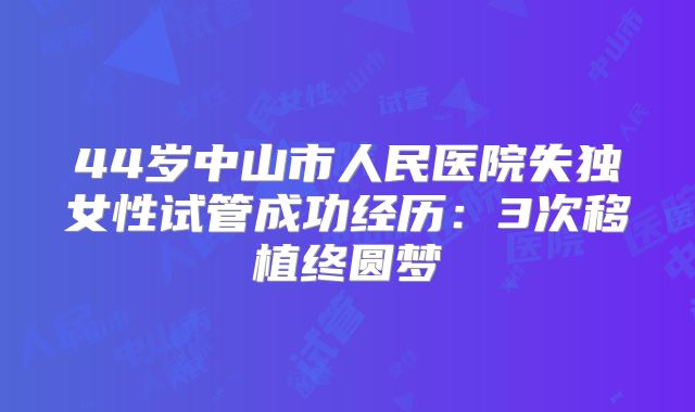 44岁中山市人民医院失独女性试管成功经历:3次移植终圆梦