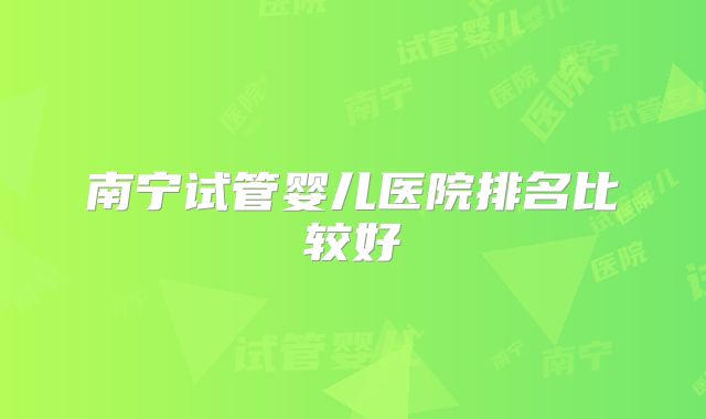 南宁试管婴儿医院排名比较好